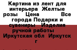 Картина из лент для интерьера “Желтые розы“ › Цена ­ 2 500 - Все города Подарки и сувениры » Изделия ручной работы   . Иркутская обл.,Иркутск г.